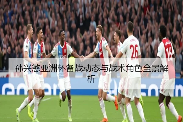 孙兴慜亚洲杯备战动态与战术角色全景解析
